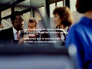 La anciana siguió con su trabajo ... Y el hombre bajó del autobús para ir a trabajar, pensando que la anciana había perdido un poco la cabeza. 