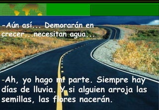-Aún así... Demorarán en crecer...necesitan agua... Ah, yo hago mi parte. Siempre hay días de lluvia. Y si alguien arroja las semillas, las flores nacerán. 