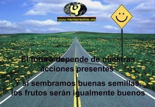 El futuro depende de nuestras acciones presentes  Y si sembramos buenas semillas, los frutos serán igualmente buenos 