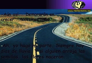 -Aún así... Demorarán en crecer...necesitan agua... Ah, yo hago mi parte. Siempre hay días de lluvia. Y si alguien arroja las semillas, las flores nacerán. 