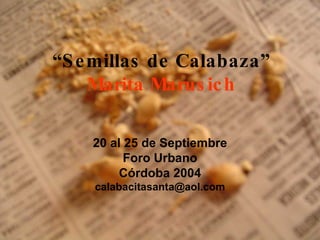 “ Semillas de Calabaza” Marita Marusich 20 al 25 de Septiembre Foro Urbano Córdoba 2004 [email_address] 