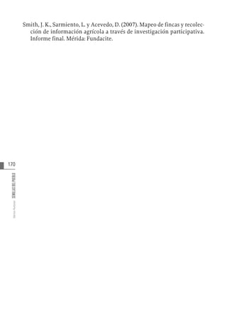 170
Varios
Autores
SEMILLAS
DEL
PUEBLO
Smith, J. K., Sarmiento, L. y Acevedo, D. (2007). Mapeo de fincas y recolec-
ción de información agrícola a través de investigación participativa.
Informe final. Mérida: Fundacite.
 