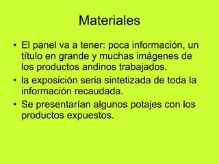 Materiales El panel va a tener: poca información, un título en grande y muchas imágenes de los productos andinos trabajados. la exposición seria sintetizada de toda la información recaudada. Se presentarían algunos potajes con los productos expuestos. 