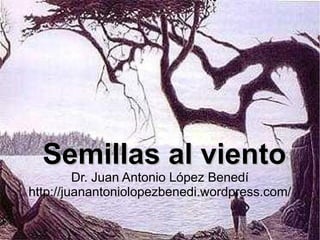 Semillas al viento
         Dr. Juan Antonio López Benedí
http://juanantoniolopezbenedi.wordpress.com/
 