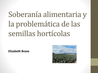 Soberanía alimentaria y
la problemática de las
semillas hortícolas
Elizabeth Bravo
 