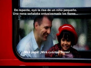 De repente, oyó la risa de un niño pequeño. Una nena señalaba entusiasmada las flores... - ¡Mirá papá! ¡Mirá cuántas flores! . 