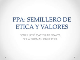 PPA: SEMILLERO DE
 ETICA Y VALORES
  DOLLY JOSÉ CASTELLAR BRAVO.
   NEILA GUZMAN IZQUIERDO.
 