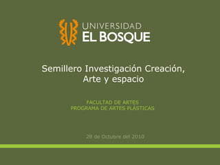 Semillero Investigación Creación, Arte y espacio ,[object Object],FACULTAD DE ARTES PROGRAMA DE ARTES PLÁSTICAS 