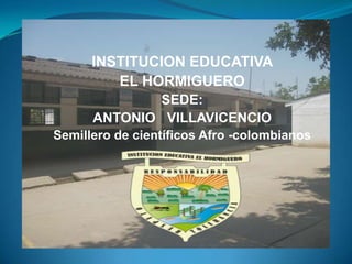 INSTITUCION EDUCATIVA
EL HORMIGUERO
SEDE:
ANTONIO VILLAVICENCIO
Semillero de científicos Afro -colombianos
 
