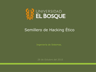 Semillero de Hacking Ético 28 de Octubre del 2010 Ingeniería de Sistemas. 