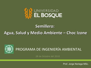 [object Object],PROGRAMA DE INGENIERÍA AMBIENTAL Semillero:  Agua, Salud y Medio Ambiente – Choc Izone Prof. Jorge Noriega MSc. 