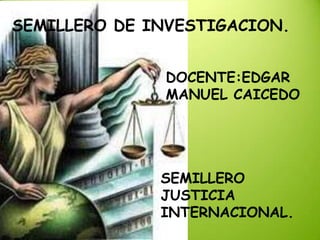 SEMILLERO DE INVESTIGACION.


              DOCENTE:EDGAR
              MANUEL CAICEDO




              SEMILLERO
              JUSTICIA
              INTERNACIONAL.
 