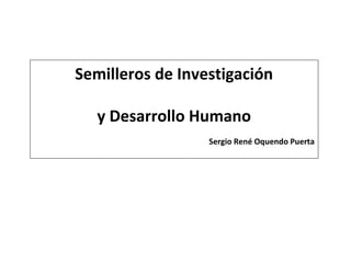 Semilleros de Investigación
y Desarrollo Humano
Sergio René Oquendo Puerta
 