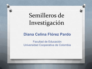Semilleros de
Investigación
Diana Celina Flórez Pardo
Facultad de Educación
Universidad Cooperativa de Colombia

 
