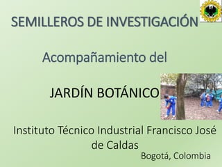Instituto Técnico Industrial Francisco José
de Caldas
Bogotá, Colombia
SEMILLEROS DE INVESTIGACIÓN
Acompañamiento del
JARDÍN BOTÁNICO
 