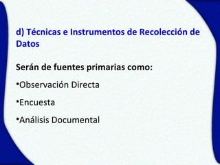 d) Técnicas e Instrumentos de Recolección de
Datos

Serán de fuentes primarias como:
•Observación Directa
•Encuesta
•Análisis Documental
 