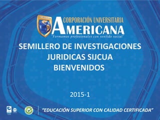 SEMILLERO DE INVESTIGACIONES
JURIDICAS SIJCUA
BIENVENIDOS
2015-1
 