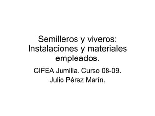 Semilleros y viveros: Instalaciones y materiales empleados. CIFEA Jumilla. Curso 08-09. Julio Pérez Marín. 