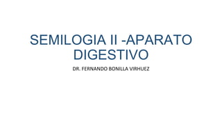 SEMILOGIA II -APARATO
DIGESTIVO
DR. FERNANDO BONILLA VIRHUEZ
 