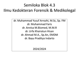Semiloka Blok 4.3
Ilmu Kedokteran Forensik & Medikolegal
dr. Muhammad Yusuf Arrozhi, M.Sc, Sp. FM
dr. Muhammad Faris
dr. Annisa M.Biomed, M.M.R
dr. Urfa Khairatun Hisan
dr. Ahmad M.A., Sp.An, EMDM
dr. Bayu Praditya Indarto
2024/2024
 