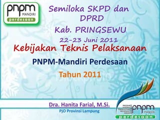 Kebijakan Teknis Pelaksanaan
PNPM-Mandiri Perdesaan
Tahun 2011
Dra. Hanita Farial, M.Si.
PjO Provinsi Lampung
Semiloka SKPD dan
DPRD
Kab. PRINGSEWU
22-23 Juni 2011
 