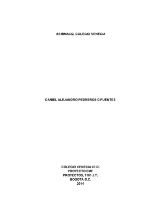 SEMIMACQ. COLEGIO VENECIA 
DANIEL ALEJANDRO PEDREROS CIFUENTES 
COLEGIO VENECIA I.E.D. 
PROYECTO EMF 
PROYECTOS, 1101 J.T. 
BOGOTÁ D.C. 
2014 
 
