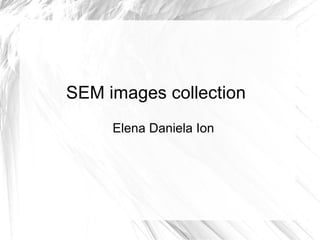 SEM images collection
     Elena Daniela Ion
 