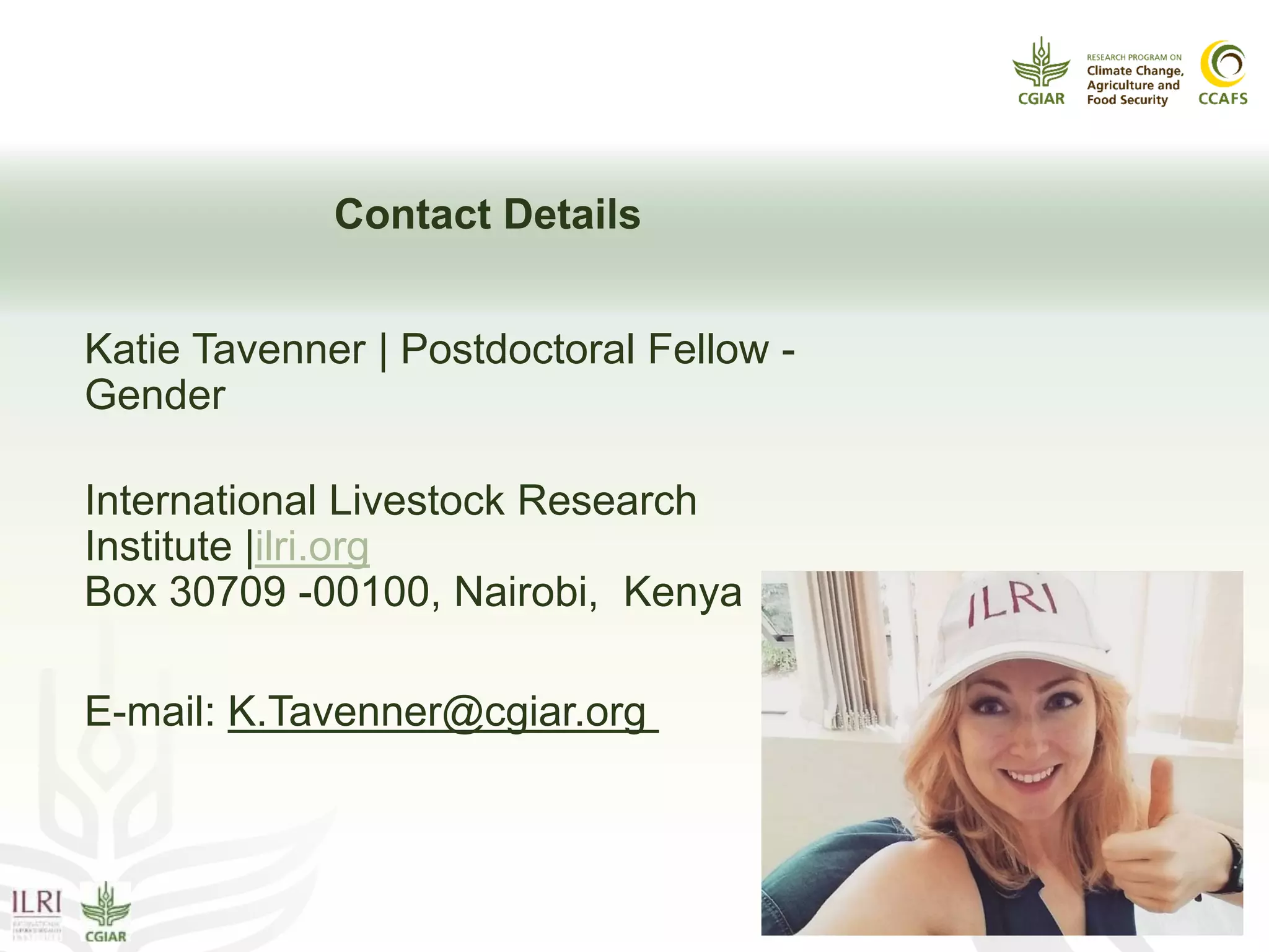 Questions/Comments?
Contact Details
Katie Tavenner | Postdoctoral Fellow -
Gender
International Livestock Research
Institute |ilri.org
Box 30709 -00100, Nairobi, Kenya
E-mail: K.Tavenner@cgiar.org
 