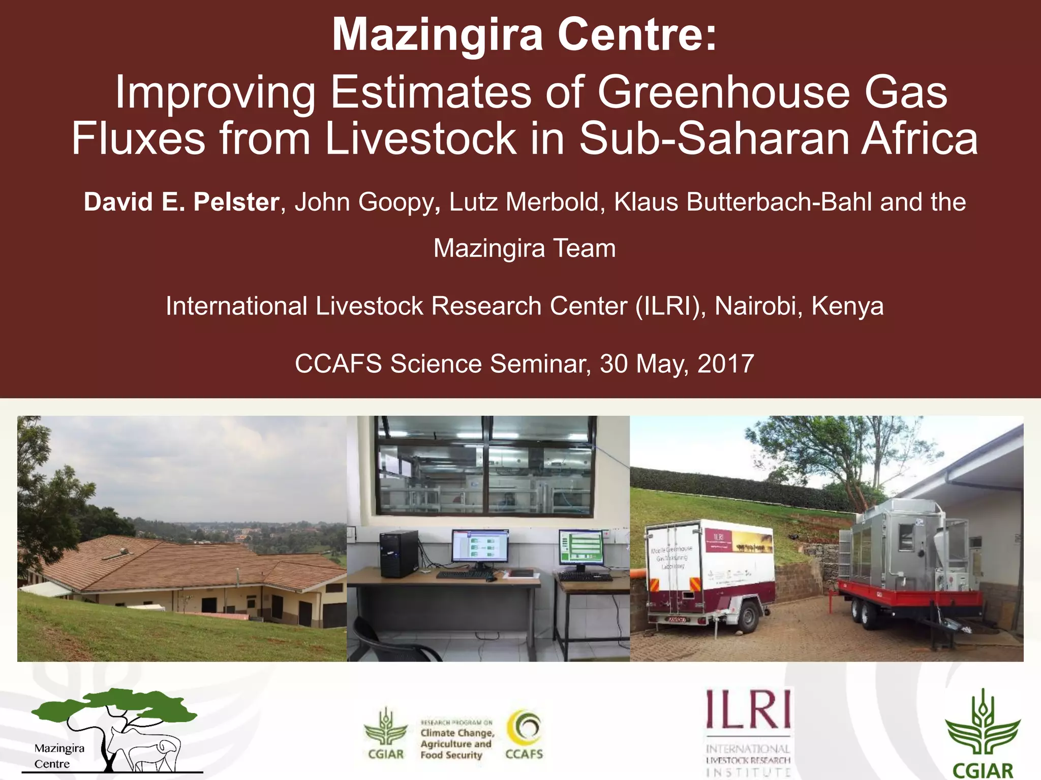 Mazingira Centre:
Improving Estimates of Greenhouse Gas
Fluxes from Livestock in Sub-Saharan Africa
David E. Pelster, John Goopy, Lutz Merbold, Klaus Butterbach-Bahl and the
Mazingira Team
International Livestock Research Center (ILRI), Nairobi, Kenya
CCAFS Science Seminar, 30 May, 2017
 