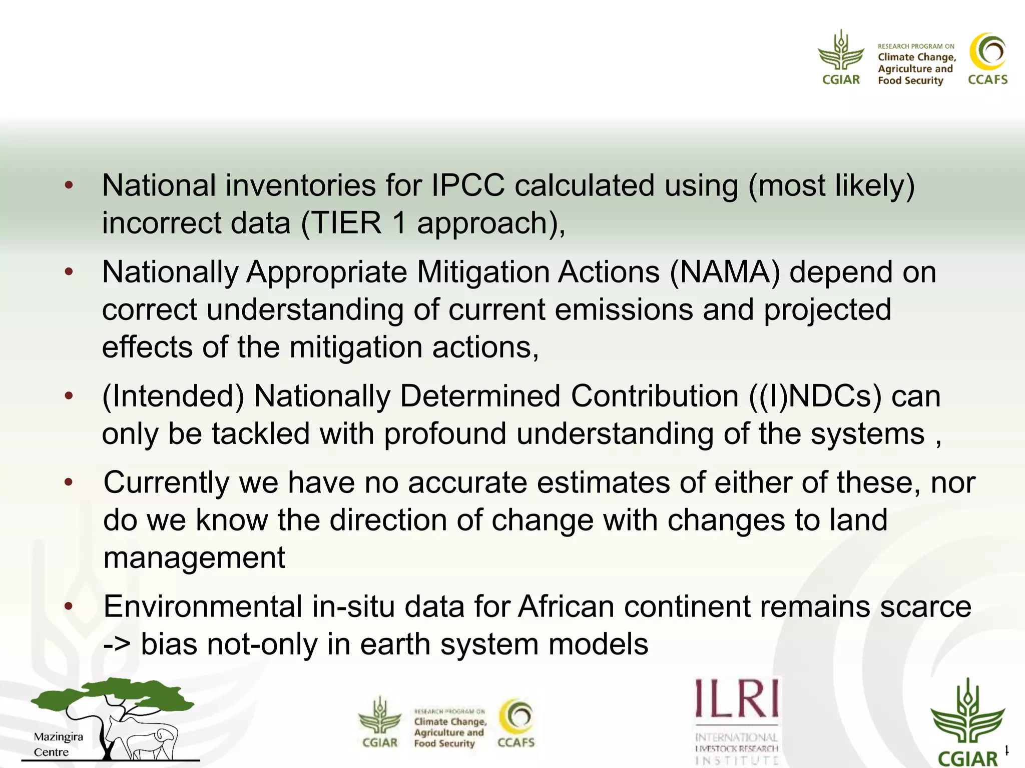 Why is this important?
• National inventories for IPCC calculated using (most likely)
incorrect data (TIER 1 approach),
• Nationally Appropriate Mitigation Actions (NAMA) depend on
correct understanding of current emissions and projected
effects of the mitigation actions,
• (Intended) Nationally Determined Contribution ((I)NDCs) can
only be tackled with profound understanding of the systems ,
• Currently we have no accurate estimates of either of these, nor
do we know the direction of change with changes to land
management
• Environmental in-situ data for African continent remains scarce
-> bias not-only in earth system models
14
 