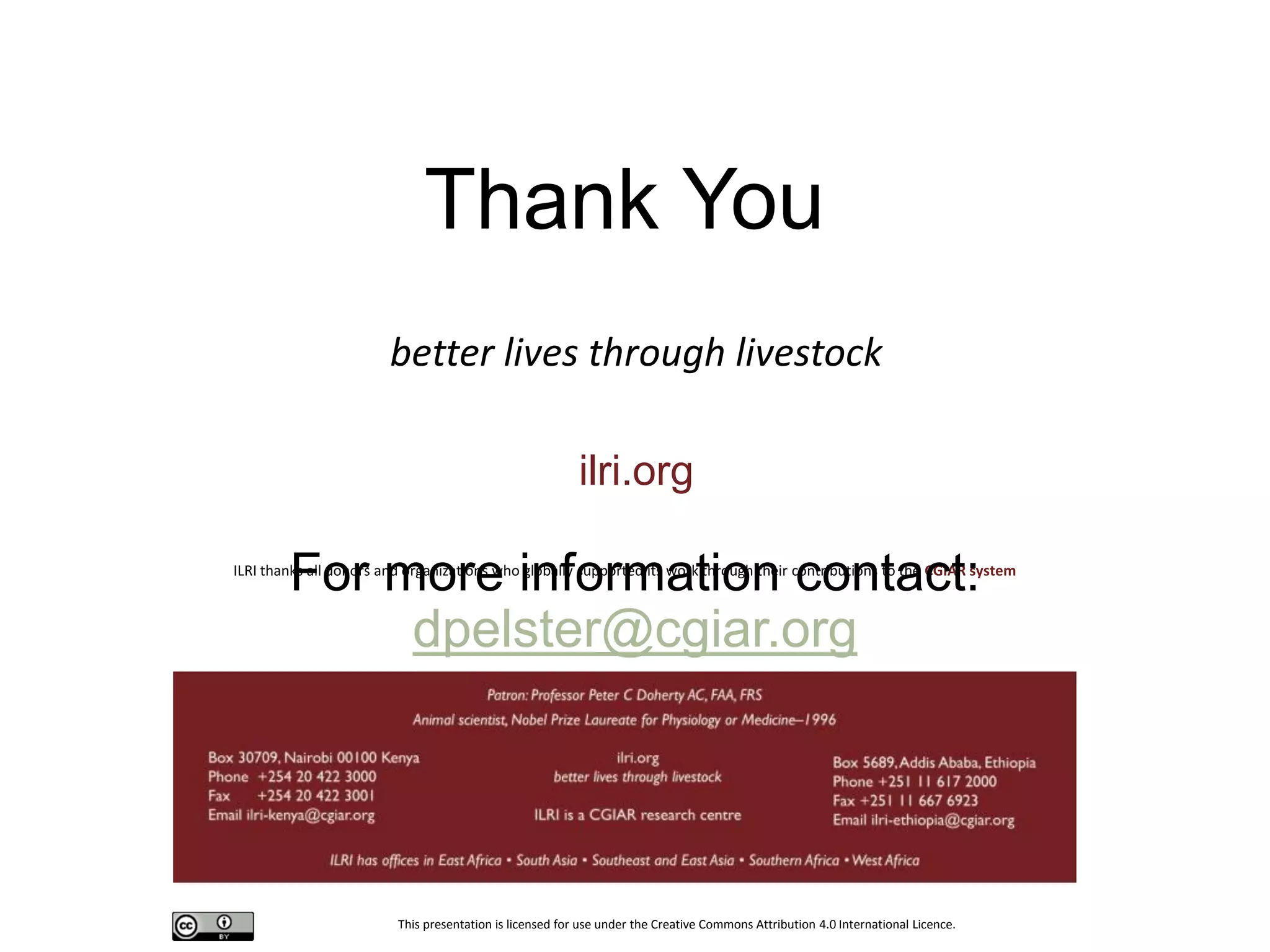 This presentation is licensed for use under the Creative Commons Attribution 4.0 International Licence.
better lives through livestock
ilri.org
ILRI thanks all donors and organizations who globally supported its work through their contributions to the CGIAR system
For more information contact:
dpelster@cgiar.org
Thank You
 