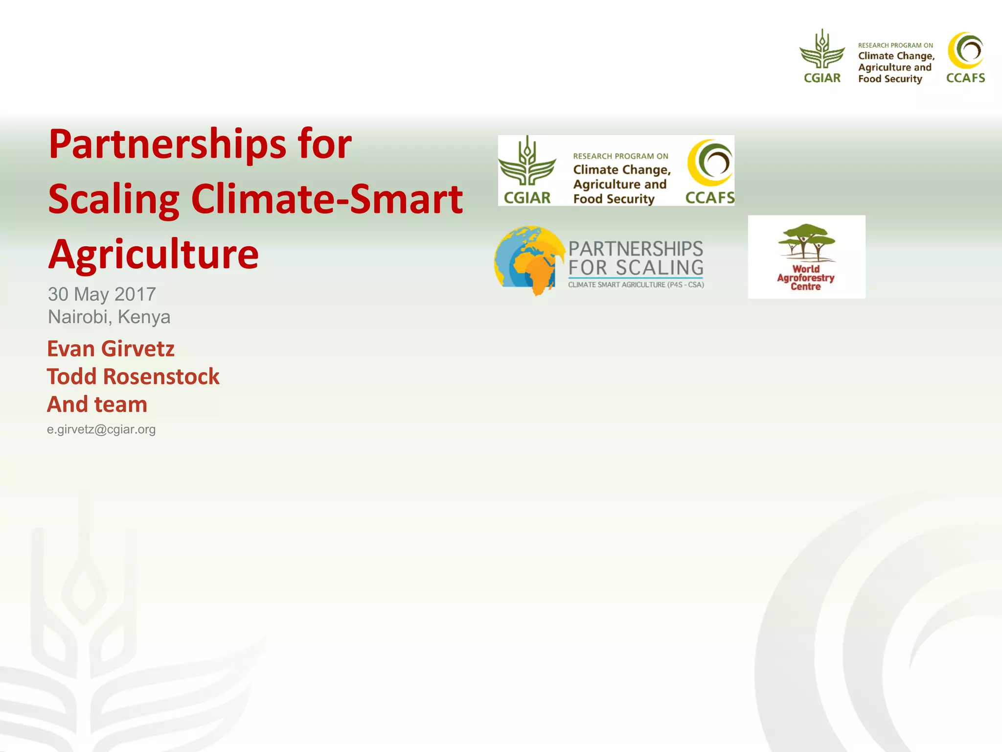 Partnerships for
Scaling Climate-Smart
Agriculture
Evan Girvetz
Todd Rosenstock
And team
e.girvetz@cgiar.org
30 May 2017
Nairobi, Kenya
 