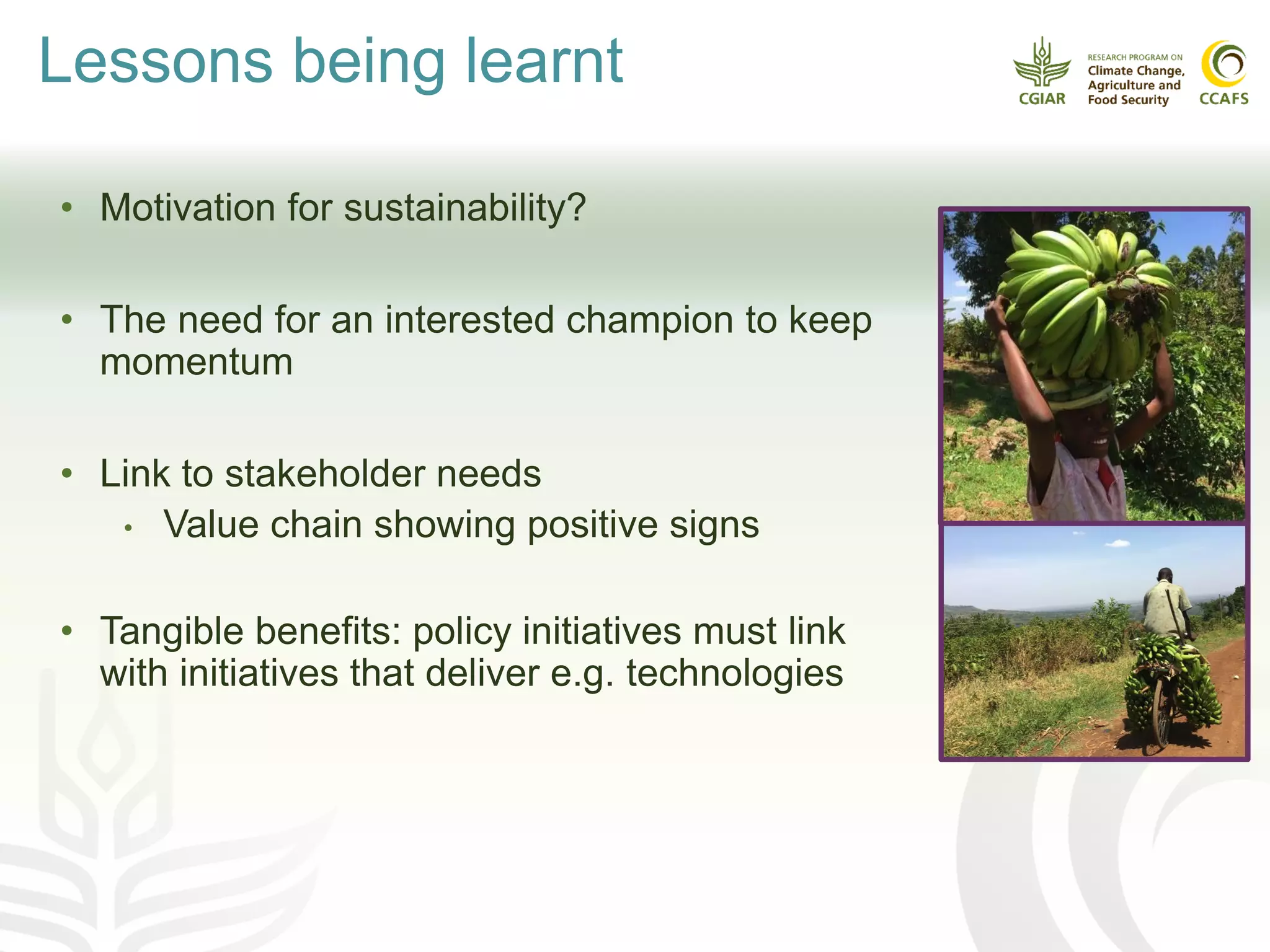 Lessons being learnt
• Motivation for sustainability?
• The need for an interested champion to keep
momentum
• Link to stakeholder needs
• Value chain showing positive signs
• Tangible benefits: policy initiatives must link
with initiatives that deliver e.g. technologies
 
