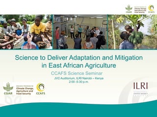 Science to Deliver Adaptation and Mitigation
in East African Agriculture
CCAFS Science Seminar
JVC Auditorium, ILRI Nairobi – Kenya
2:00 -5:30 p.m.
 
