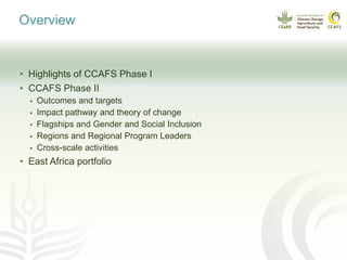 Overview
• Highlights of CCAFS Phase I
• CCAFS Phase II
 Outcomes and targets
 Impact pathway and theory of change
 Fla...