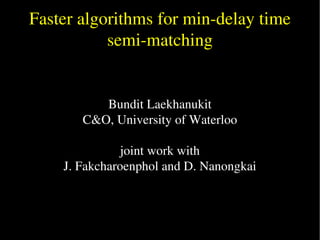 Faster algorithms for min-delay time
               semi-matching


              Bundit Laekhanukit
           C&O, University of Waterloo

                   joint work with
        J. Fakcharoenphol and D. Nanongkai



                         
 