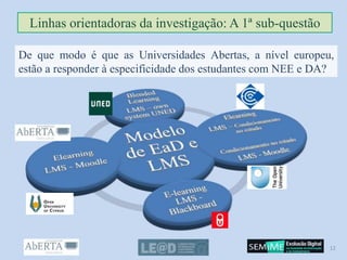 Linhas orientadoras da investigação: A 1ª sub-questão
De que modo é que as Universidades Abertas, a nível europeu,
estão a responder à especificidade dos estudantes com NEE e DA?
12
 