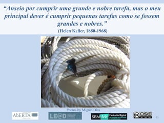 “Anseio por cumprir uma grande e nobre tarefa, mas o meu
principal dever é cumprir pequenas tarefas como se fossem
grandes e nobres.”
(Helen Keller, 1880-1968)
Photos by Miguel Dias
15
 