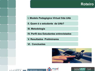 II. Quem é o estudante da UAb?
III. Metodologia
IV. Perfil dos Estudantes entrevistados
V. Resultados Preliminares
VI. Conclusões
Roteiro
I. Modelo Pedagógico Virtual ®da UAb
 