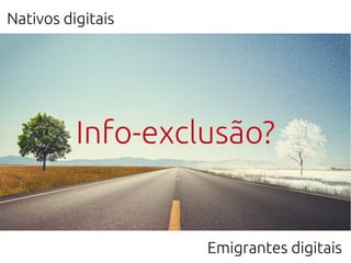 Nativos digitais
Info-exclusão?
Emigrantes digitais