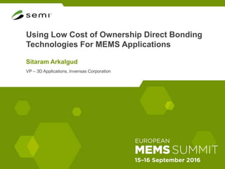 Using Low Cost of Ownership Direct Bonding
Technologies For MEMS Applications
Sitaram Arkalgud
VP – 3D Applications, Invensas Corporation
 