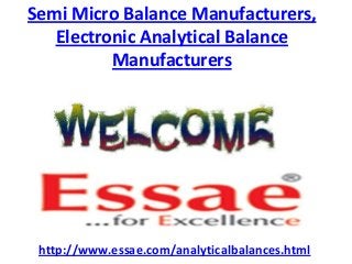 Semi Micro Balance Manufacturers,
Electronic Analytical Balance
Manufacturers
http://www.essae.com/analyticalbalances.html
 