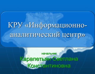 КРУ «Информационно-
аналитический центр»

          начальник

   Карапетьян Светлана
     Константиновна
 