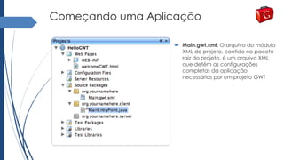 Começando uma Aplicação
 Main.gwt.xml: O arquivo do módulo
XML do projeto, contido no pacote
raiz do projeto, é um arquivo XML
que detém as configurações
completas da aplicação
necessárias por um projeto GWT
 