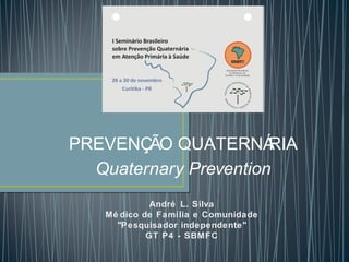 PREVENÇÃO QUATERNÁ
RIA
Quaternary Prevention
André L. Silva
Mé dico de Família e Comunidade
"Pesquisador independente"
GT P4 - SBMFC

 
