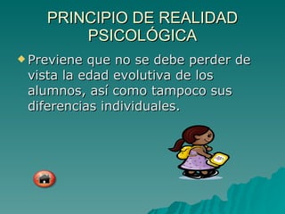 PRINCIPIO DE REALIDAD PSICOLÓGICA Previene que no se debe perder de vista la edad evolutiva de los alumnos, así como tampoco sus diferencias individuales. 