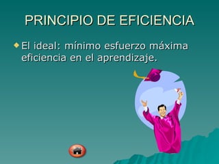 PRINCIPIO DE EFICIENCIA El ideal: mínimo esfuerzo máxima eficiencia en el aprendizaje. 