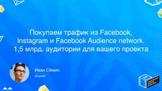 Иван Сёмин
W-profit
Покупаем трафик из Facebook,
Instagram и Facebook Audience network.
1,5 млрд. аудитории для вашего проекта
 
