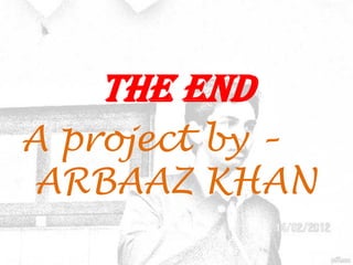 The end
A project by –
ARBAAZ KHAN
 