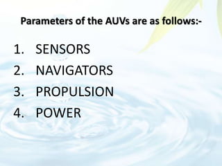 Parameters of the AUVs are as follows:-
1. SENSORS
2. NAVIGATORS
3. PROPULSION
4. POWER
 